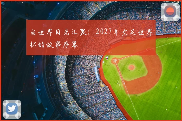 当世界目光汇聚：2027年女足世界杯的故事序幕