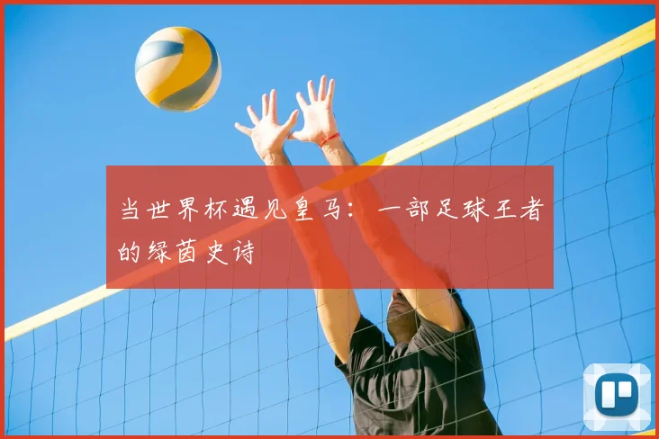 当世界杯遇见皇马：一部足球王者的绿茵史诗