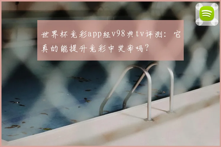 世界杯竞彩app经v98典tv评测:它真的能提升竞彩中奖率吗?