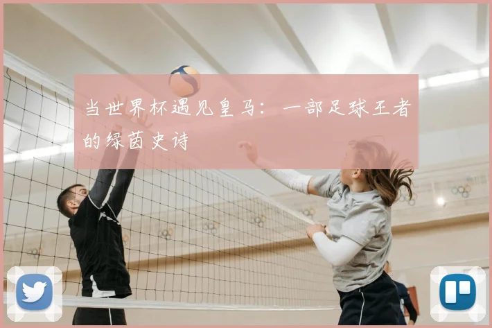 当世界杯遇见皇马：一部足球王者的绿茵史诗