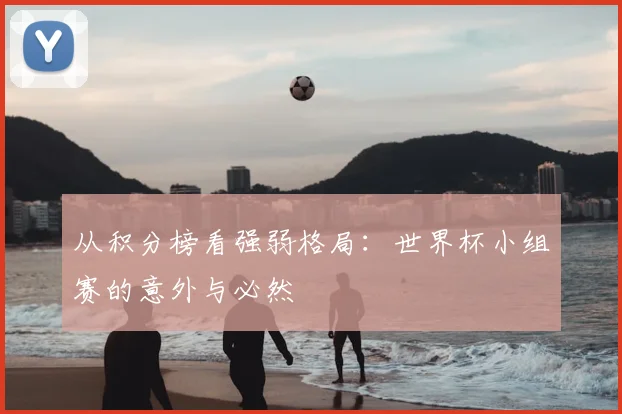 从积分榜看强弱格局：世界杯小组赛的意外与必然