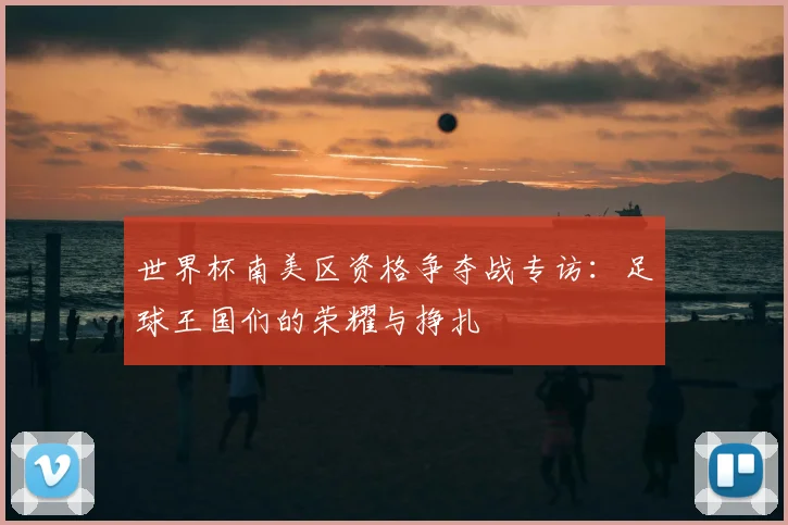 世界杯南美区资格争夺战专访：足球王国们的荣耀与挣扎