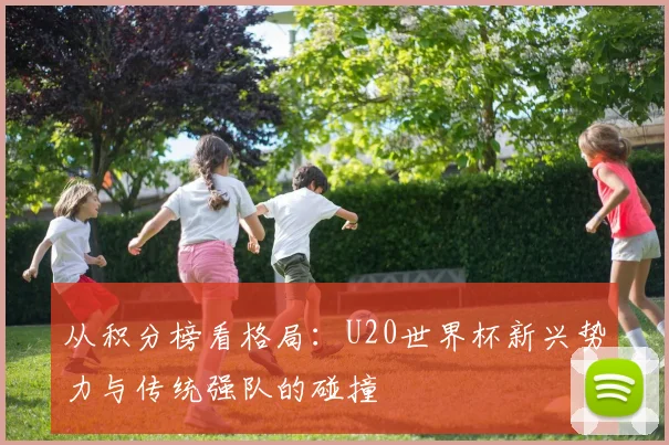 从积分榜看格局：U20世界杯新兴势力与传统强队的碰撞