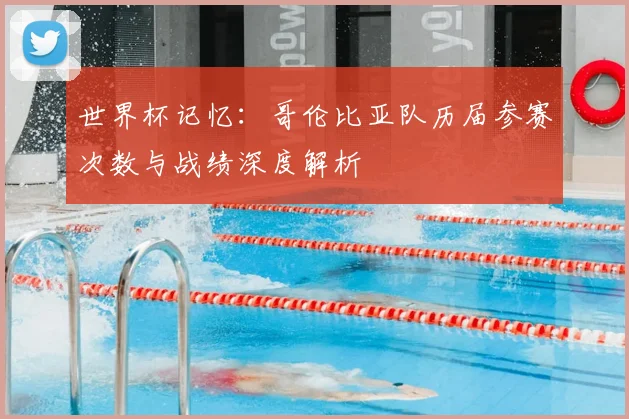 世界杯记忆:哥伦比亚队历届参赛次数与战绩深度解析