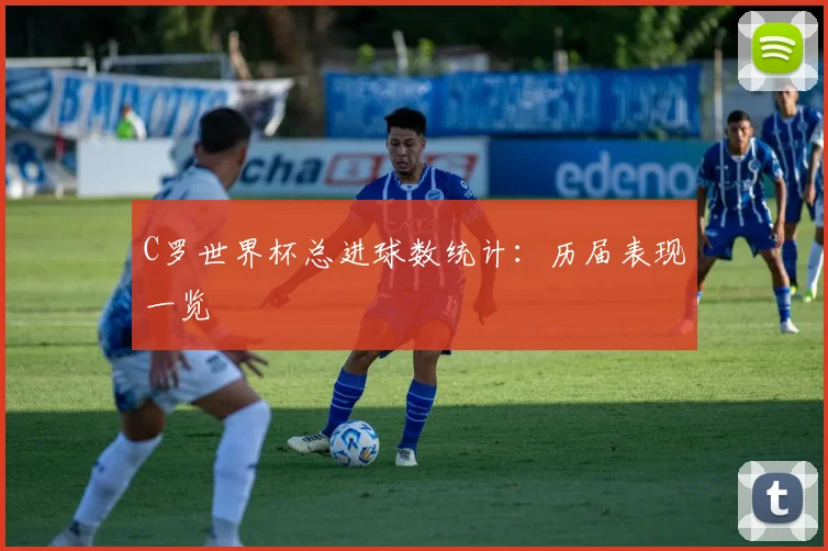 C罗世界杯总进球数统计：历届表现一览