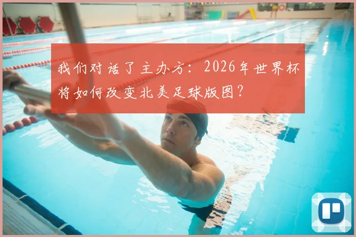 我们对话了主办方:2026年世界杯将如何改变北美足球版图?