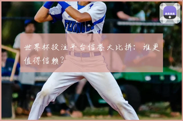 世界杯投注平台信誉大比拼：谁更值得信赖？