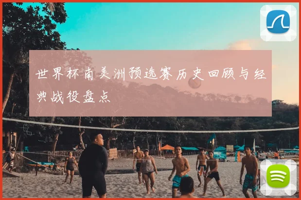 世界杯南美洲预选赛历史回顾与经典战役盘点