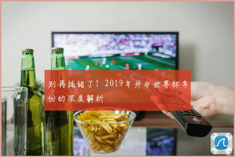 别再搞错了!2019年并非世界杯年份的深度解析