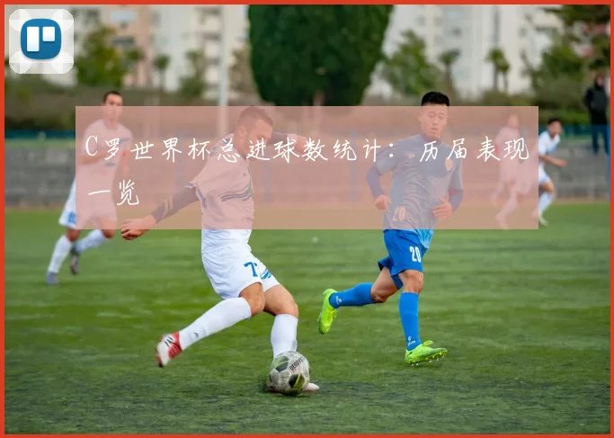 C罗世界杯总进球数统计：历届表现一览