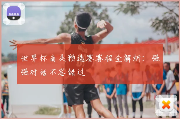 世界杯南美预选赛赛程全解析：强强对话不容错过