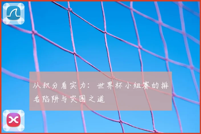 从积分看实力：世界杯小组赛的排名陷阱与突围之道