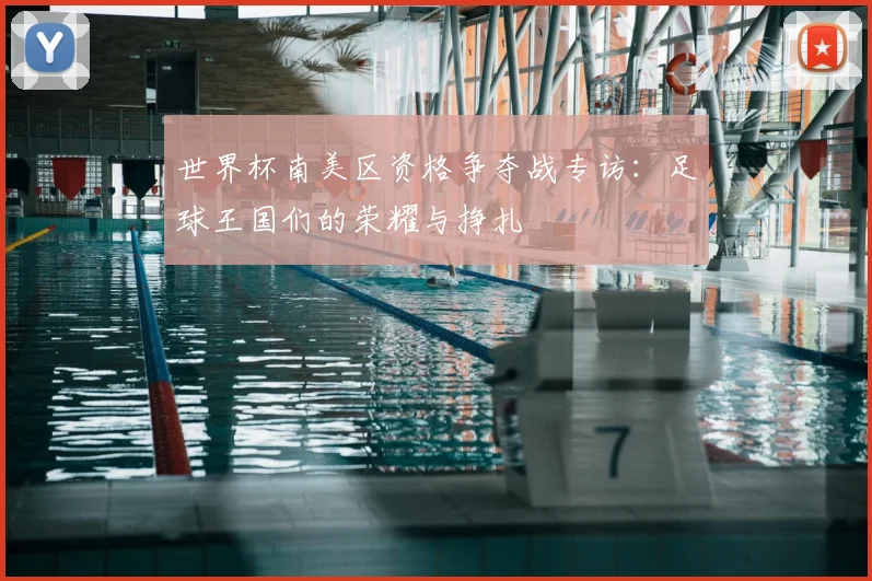 世界杯南美区资格争夺战专访：足球王国们的荣耀与挣扎