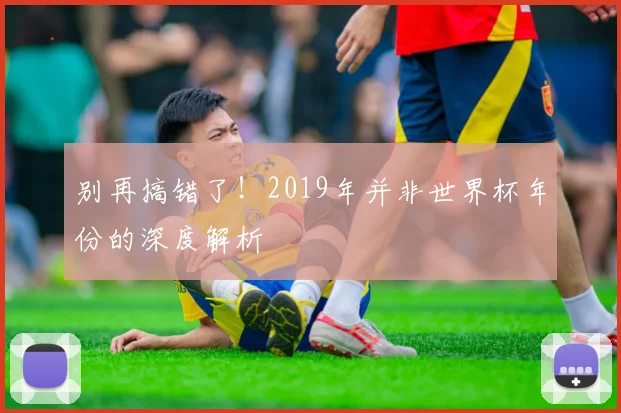 别再搞错了!2019年并非世界杯年份的深度解析