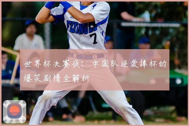 世界杯决赛夜:中国队逆袭捧杯的爆笑剧情全解析