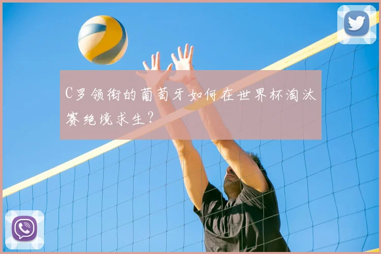 C罗领衔的葡萄牙如何在世界杯淘汰赛绝境求生?