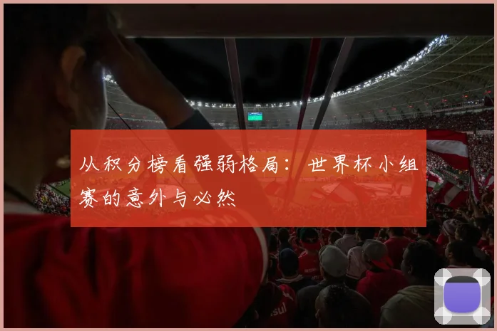 从积分榜看强弱格局：世界杯小组赛的意外与必然
