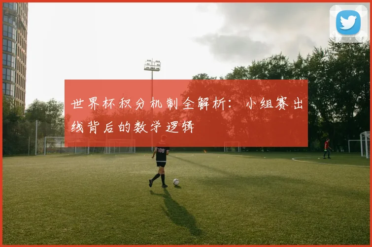 世界杯积分机制全解析:小组赛出线背后的数学逻辑