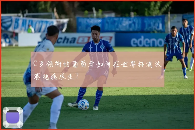 C罗领衔的葡萄牙如何在世界杯淘汰赛绝境求生?