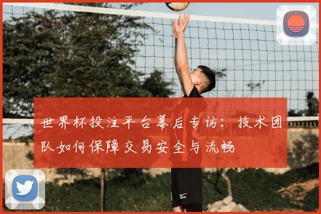 世界杯投注平台幕后专访：技术团队如何保障交易安全与流畅