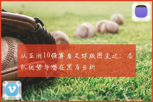 从亚洲10强赛看足球版图变迁:各队优势与潜在黑马分析