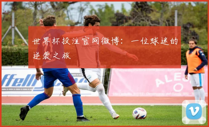 世界杯投注官网微博：一位球迷的逆袭之旅