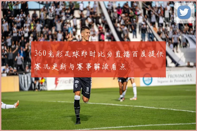 360竞彩足球即时比分直播百度提供赛况更新与赛事解读看点