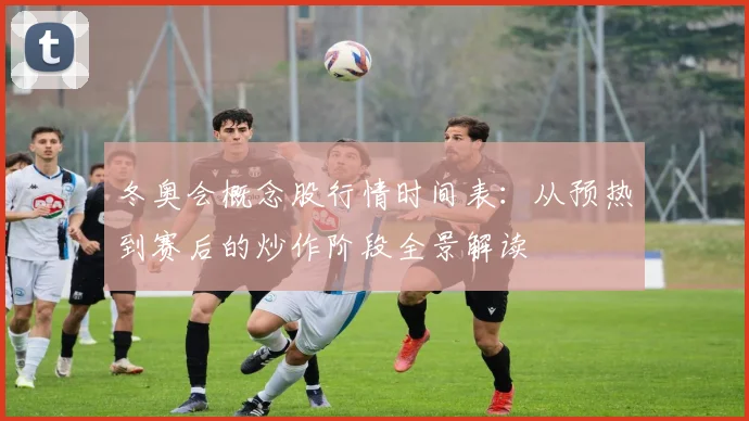 冬奥会概念股行情时间表：从预热到赛后的炒作阶段全景解读