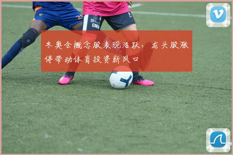 冬奥会概念股表现活跃，龙头股涨停带动体育投资新风口