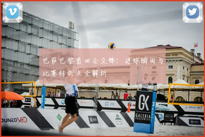 巴萨巴黎首回合交锋：进球瞬间与比赛转折点全解析