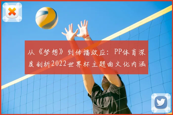 从《梦想》到传播效应：PP体育深度剖析2022世界杯主题曲文化内涵