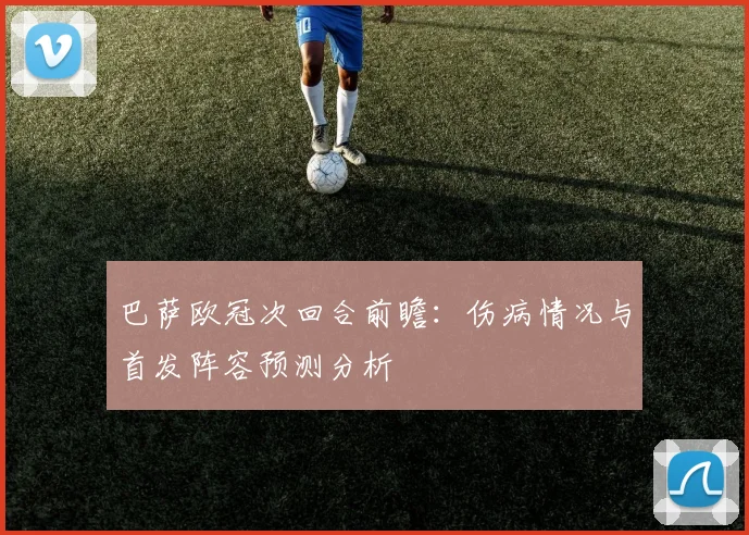 巴萨欧冠次回合前瞻：伤病情况与首发阵容预测分析