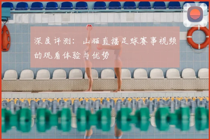 深度评测：山猫直播足球赛事视频的观看体验与优势