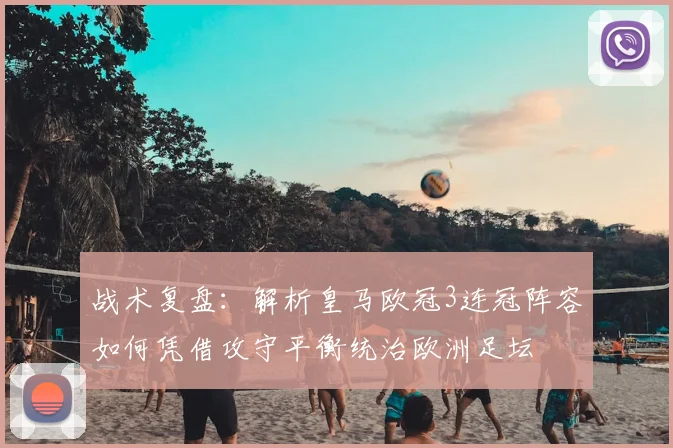 战术复盘：解析皇马欧冠3连冠阵容如何凭借攻守平衡统治欧洲足坛