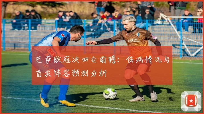 巴萨欧冠次回合前瞻：伤病情况与首发阵容预测分析