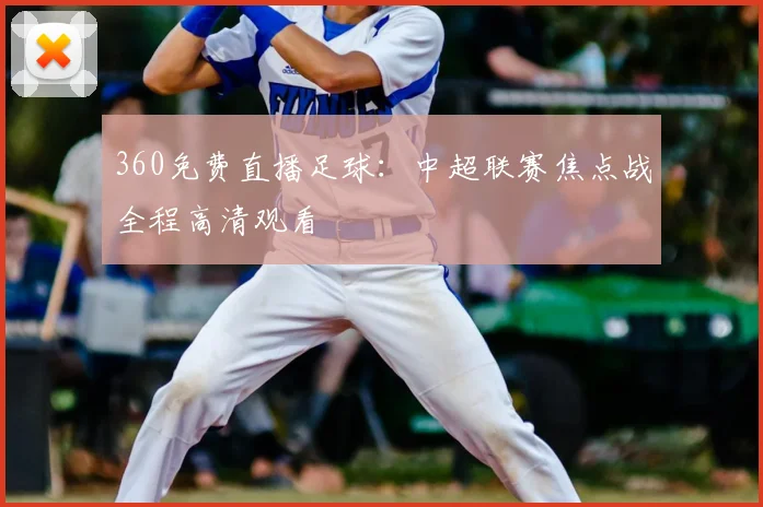 360免费直播足球：中超联赛焦点战全程高清观看