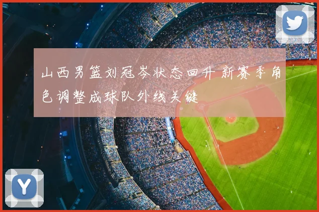 山西男篮刘冠岑状态回升 新赛季角色调整成球队外线关键