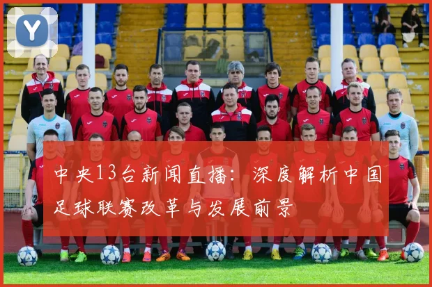 中央13台新闻直播：深度解析中国足球联赛改革与发展前景