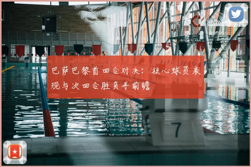 巴萨巴黎首回合对决：核心球员表现与次回合胜负手前瞻