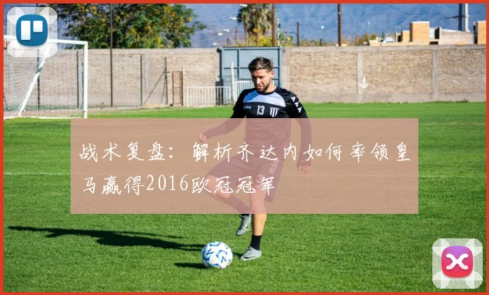 战术复盘：解析齐达内如何率领皇马赢得2016欧冠冠军