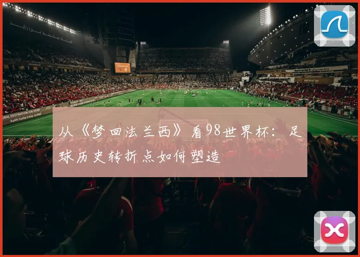 从《梦回法兰西》看98世界杯：足球历史转折点如何塑造