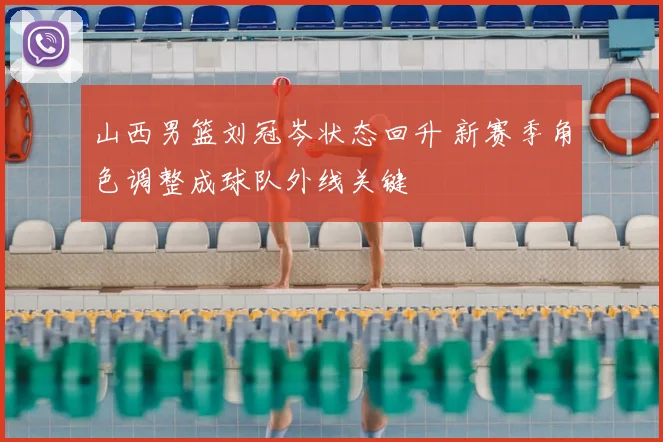山西男篮刘冠岑状态回升 新赛季角色调整成球队外线关键